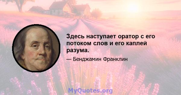 Здесь наступает оратор с его потоком слов и его каплей разума.