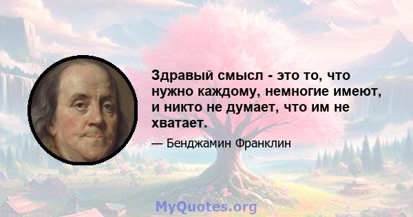 Здравый смысл - это то, что нужно каждому, немногие имеют, и никто не думает, что им не хватает.