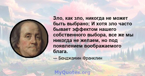 Зло, как зло, никогда не может быть выбрано; И хотя зло часто бывает эффектом нашего собственного выбора, все же мы никогда не желаем, но под появлением воображаемого блага.