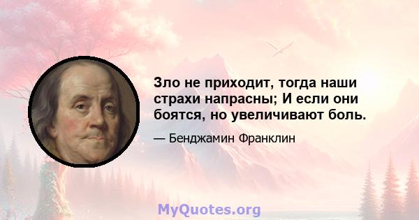 Зло не приходит, тогда наши страхи напрасны; И если они боятся, но увеличивают боль.