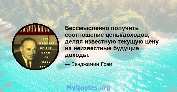 Бессмысленно получить соотношение цены/доходов, деляя известную текущую цену на неизвестные будущие доходы.