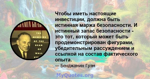 Чтобы иметь настоящие инвестиции, должна быть истинная маржа безопасности. И истинный запас безопасности - это тот, который может быть продемонстрирован фигурами, убедительным рассуждением и ссылкой на состав