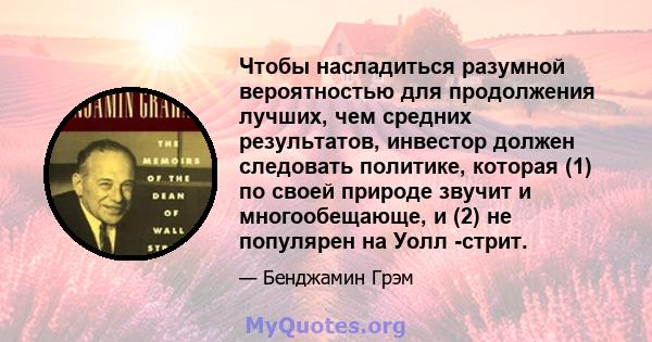 Чтобы насладиться разумной вероятностью для продолжения лучших, чем средних результатов, инвестор должен следовать политике, которая (1) по своей природе звучит и многообещающе, и (2) не популярен на Уолл -стрит.