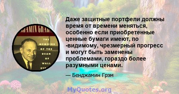 Даже защитные портфели должны время от времени меняться, особенно если приобретенные ценные бумаги имеют, по -видимому, чрезмерный прогресс и могут быть заменены проблемами, гораздо более разумными ценами.