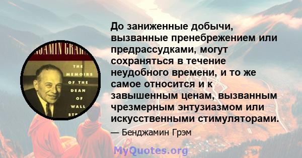 До заниженные добычи, вызванные пренебрежением или предрассудками, могут сохраняться в течение неудобного времени, и то же самое относится и к завышенным ценам, вызванным чрезмерным энтузиазмом или искусственными