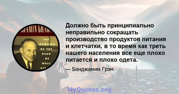 Должно быть принципиально неправильно сокращать производство продуктов питания и клетчатки, в то время как треть нашего населения все еще плохо питается и плохо одета.