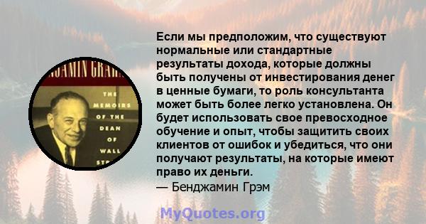 Если мы предположим, что существуют нормальные или стандартные результаты дохода, которые должны быть получены от инвестирования денег в ценные бумаги, то роль консультанта может быть более легко установлена. Он будет