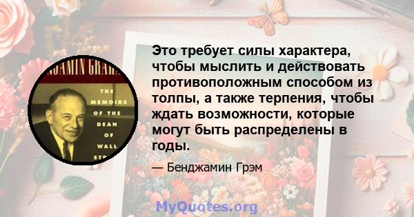 Это требует силы характера, чтобы мыслить и действовать противоположным способом из толпы, а также терпения, чтобы ждать возможности, которые могут быть распределены в годы.