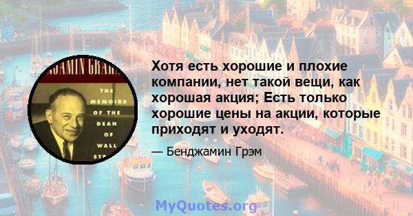 Хотя есть хорошие и плохие компании, нет такой вещи, как хорошая акция; Есть только хорошие цены на акции, которые приходят и уходят.