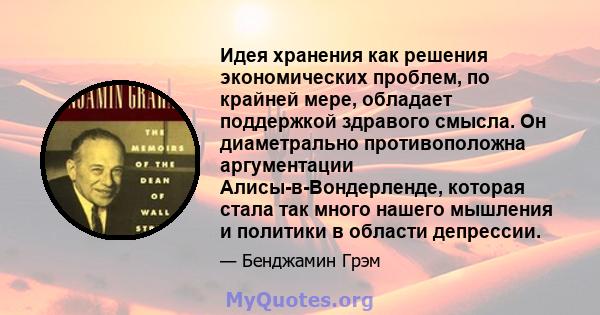 Идея хранения как решения экономических проблем, по крайней мере, обладает поддержкой здравого смысла. Он диаметрально противоположна аргументации Алисы-в-Вондерленде, которая стала так много нашего мышления и политики