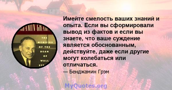 Имейте смелость ваших знаний и опыта. Если вы сформировали вывод из фактов и если вы знаете, что ваше суждение является обоснованным, действуйте, даже если другие могут колебаться или отличаться.