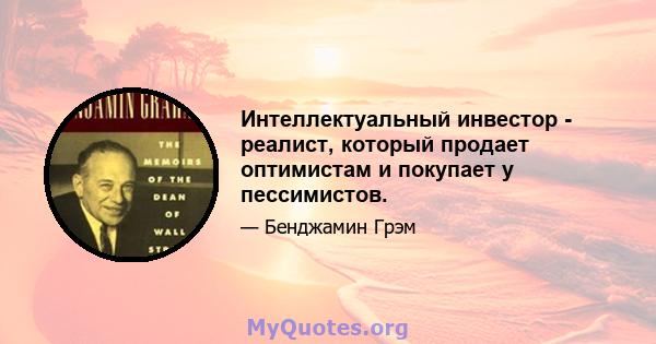 Интеллектуальный инвестор - реалист, который продает оптимистам и покупает у пессимистов.