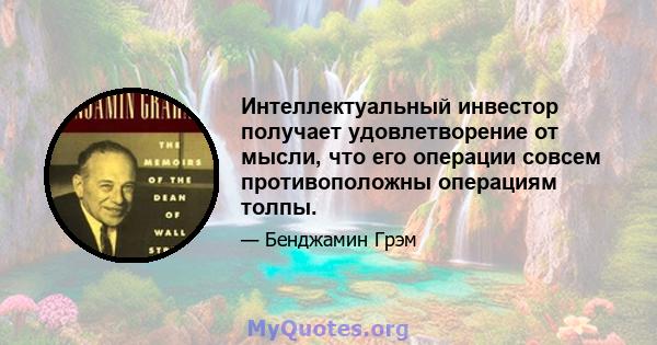 Интеллектуальный инвестор получает удовлетворение от мысли, что его операции совсем противоположны операциям толпы.