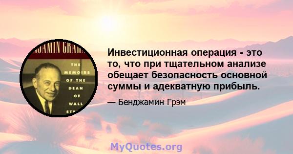 Инвестиционная операция - это то, что при тщательном анализе обещает безопасность основной суммы и адекватную прибыль.