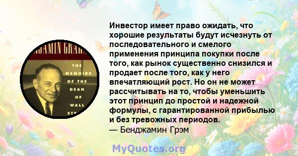 Инвестор имеет право ожидать, что хорошие результаты будут исчезнуть от последовательного и смелого применения принципа покупки после того, как рынок существенно снизился и продает после того, как у него впечатляющий