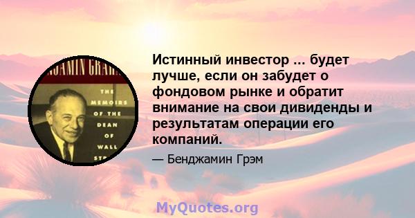 Истинный инвестор ... будет лучше, если он забудет о фондовом рынке и обратит внимание на свои дивиденды и результатам операции его компаний.