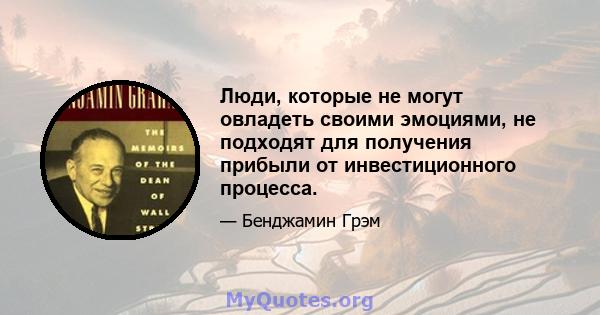 Люди, которые не могут овладеть своими эмоциями, не подходят для получения прибыли от инвестиционного процесса.