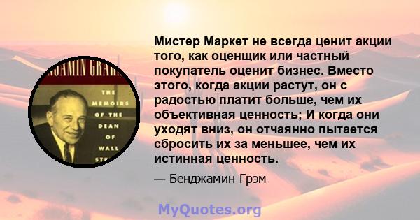 Мистер Маркет не всегда ценит акции того, как оценщик или частный покупатель оценит бизнес. Вместо этого, когда акции растут, он с радостью платит больше, чем их объективная ценность; И когда они уходят вниз, он