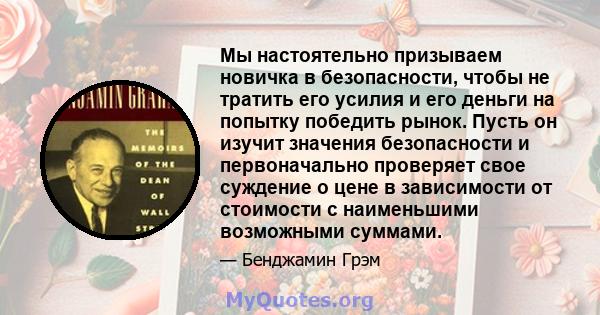 Мы настоятельно призываем новичка в безопасности, чтобы не тратить его усилия и его деньги на попытку победить рынок. Пусть он изучит значения безопасности и первоначально проверяет свое суждение о цене в зависимости от 