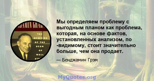 Мы определяем проблему с выгодным планом как проблема, которая, на основе фактов, установленных анализом, по -видимому, стоит значительно больше, чем она продает.