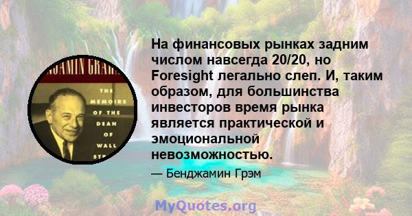 На финансовых рынках задним числом навсегда 20/20, но Foresight легально слеп. И, таким образом, для большинства инвесторов время рынка является практической и эмоциональной невозможностью.