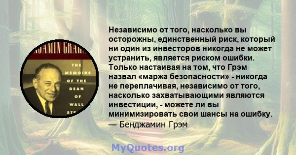 Независимо от того, насколько вы осторожны, единственный риск, который ни один из инвесторов никогда не может устранить, является риском ошибки. Только настаивая на том, что Грэм назвал «маржа безопасности» - никогда не 