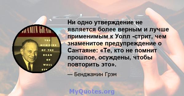 Ни одно утверждение не является более верным и лучше применимым к Уолл -стрит, чем знаменитое предупреждение о Сантаяне: «Те, кто не помнит прошлое, осуждены, чтобы повторить это».