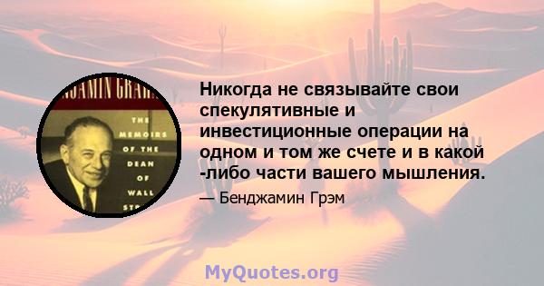 Никогда не связывайте свои спекулятивные и инвестиционные операции на одном и том же счете и в какой -либо части вашего мышления.