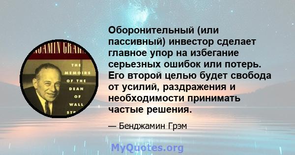 Оборонительный (или пассивный) инвестор сделает главное упор на избегание серьезных ошибок или потерь. Его второй целью будет свобода от усилий, раздражения и необходимости принимать частые решения.