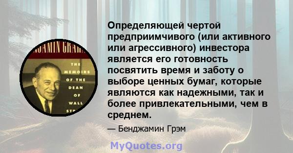 Определяющей чертой предприимчивого (или активного или агрессивного) инвестора является его готовность посвятить время и заботу о выборе ценных бумаг, которые являются как надежными, так и более привлекательными, чем в