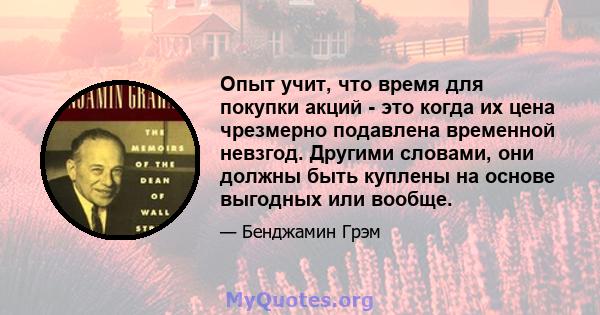 Опыт учит, что время для покупки акций - это когда их цена чрезмерно подавлена ​​временной невзгод. Другими словами, они должны быть куплены на основе выгодных или вообще.