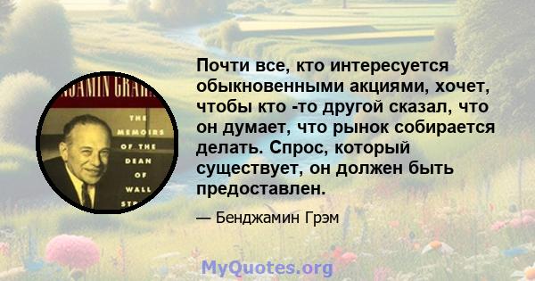 Почти все, кто интересуется обыкновенными акциями, хочет, чтобы кто -то другой сказал, что он думает, что рынок собирается делать. Спрос, который существует, он должен быть предоставлен.