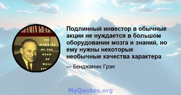 Подлинный инвестор в обычные акции не нуждается в большом оборудовании мозга и знаний, но ему нужны некоторые необычные качества характера