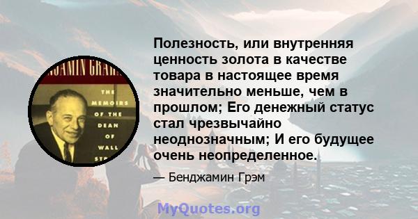 Полезность, или внутренняя ценность золота в качестве товара в настоящее время значительно меньше, чем в прошлом; Его денежный статус стал чрезвычайно неоднозначным; И его будущее очень неопределенное.