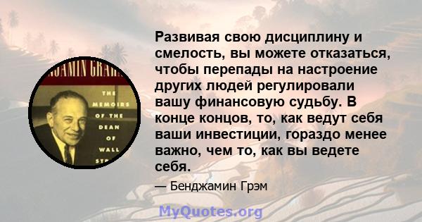 Развивая свою дисциплину и смелость, вы можете отказаться, чтобы перепады на настроение других людей регулировали вашу финансовую судьбу. В конце концов, то, как ведут себя ваши инвестиции, гораздо менее важно, чем то,