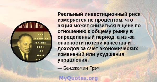 Реальный инвестиционный риск измеряется не процентом, что акция может снизиться в цене по отношению к общему рынку в определенный период, а из -за опасности потери качества и доходов за счет экономических изменений или