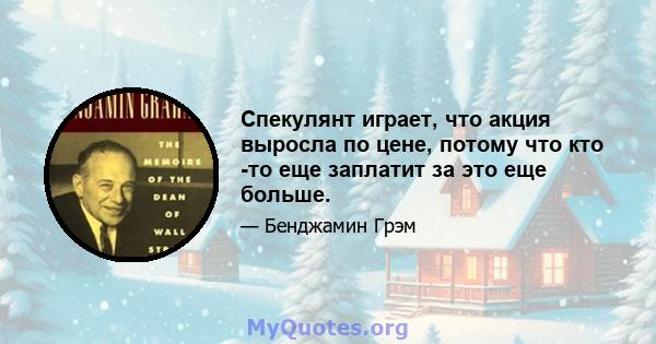 Спекулянт играет, что акция выросла по цене, потому что кто -то еще заплатит за это еще больше.