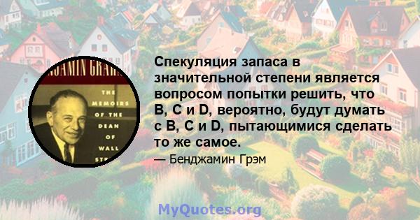 Спекуляция запаса в значительной степени является вопросом попытки решить, что B, C и D, вероятно, будут думать с B, C и D, пытающимися сделать то же самое.