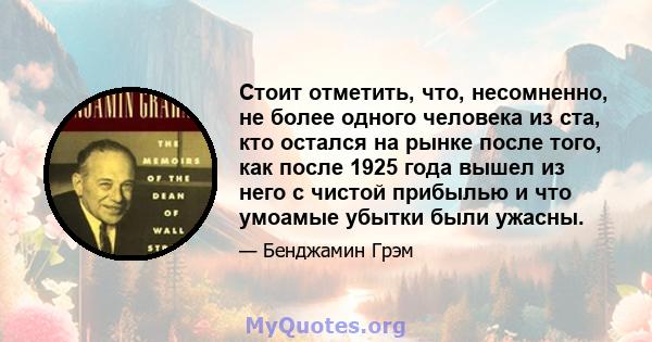 Стоит отметить, что, несомненно, не более одного человека из ста, кто остался на рынке после того, как после 1925 года вышел из него с чистой прибылью и что умоамые убытки были ужасны.