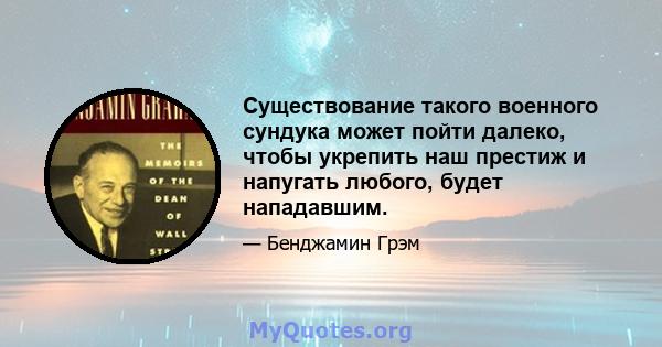 Существование такого военного сундука может пойти далеко, чтобы укрепить наш престиж и напугать любого, будет нападавшим.