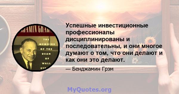 Успешные инвестиционные профессионалы дисциплинированы и последовательны, и они многое думают о том, что они делают и как они это делают.