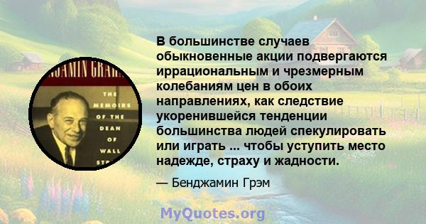 В большинстве случаев обыкновенные акции подвергаются иррациональным и чрезмерным колебаниям цен в обоих направлениях, как следствие укоренившейся тенденции большинства людей спекулировать или играть ... чтобы уступить