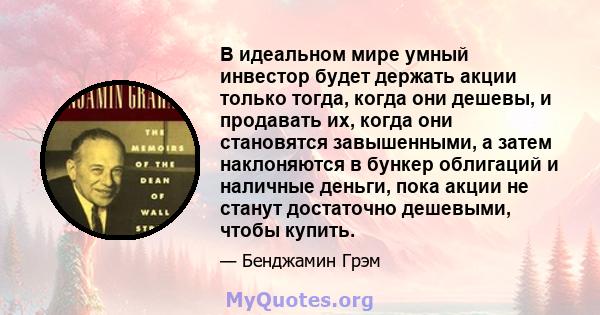 В идеальном мире умный инвестор будет держать акции только тогда, когда они дешевы, и продавать их, когда они становятся завышенными, а затем наклоняются в бункер облигаций и наличные деньги, пока акции не станут