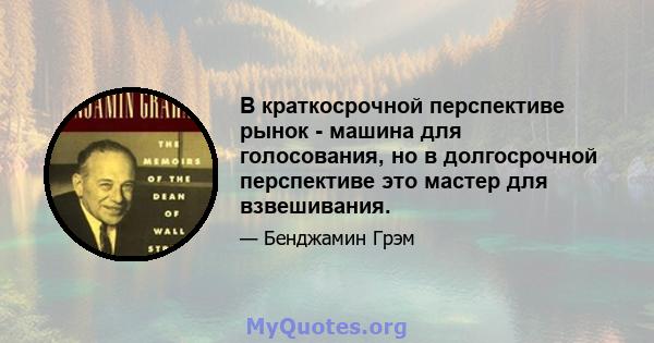 В краткосрочной перспективе рынок - машина для голосования, но в долгосрочной перспективе это мастер для взвешивания.