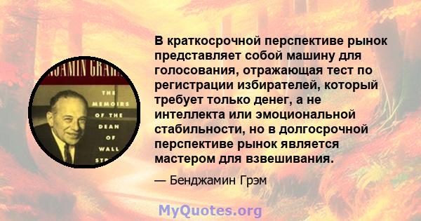 В краткосрочной перспективе рынок представляет собой машину для голосования, отражающая тест по регистрации избирателей, который требует только денег, а не интеллекта или эмоциональной стабильности, но в долгосрочной