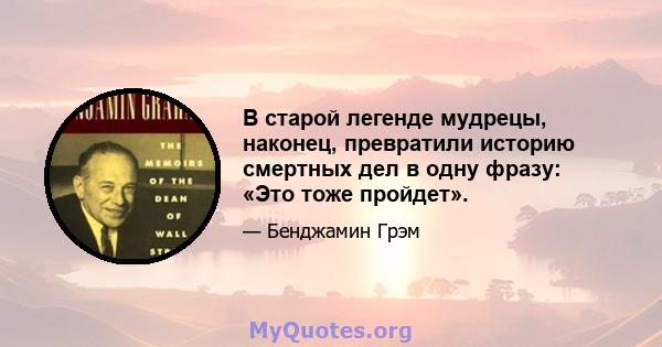 В старой легенде мудрецы, наконец, превратили историю смертных дел в одну фразу: «Это тоже пройдет».