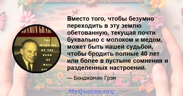 Вместо того, чтобы безумно переходить в эту землю обетованную, текущая почти буквально с молоком и медом, может быть нашей судьбой, чтобы бродить полные 40 лет или более в пустыне сомнения и разделенных настроений.