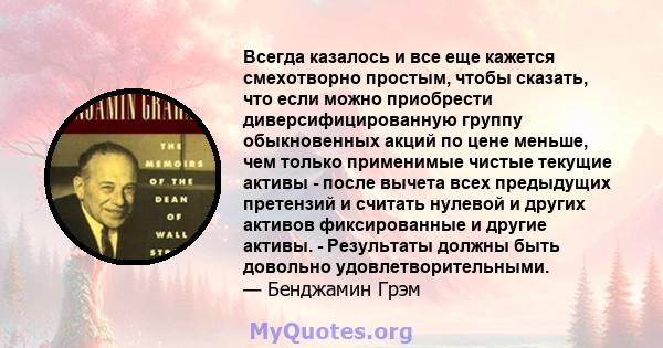 Всегда казалось и все еще кажется смехотворно простым, чтобы сказать, что если можно приобрести диверсифицированную группу обыкновенных акций по цене меньше, чем только применимые чистые текущие активы - после вычета