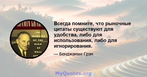 Всегда помните, что рыночные цитаты существуют для удобства, либо для использования, либо для игнорирования.