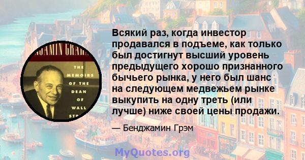 Всякий раз, когда инвестор продавался в подъеме, как только был достигнут высший уровень предыдущего хорошо признанного бычьего рынка, у него был шанс на следующем медвежьем рынке выкупить на одну треть (или лучше) ниже 